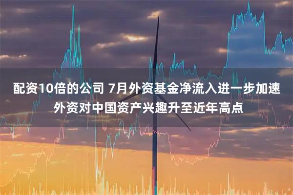 配资10倍的公司 7月外资基金净流入进一步加速 外资对中国资产兴趣升至近年高点