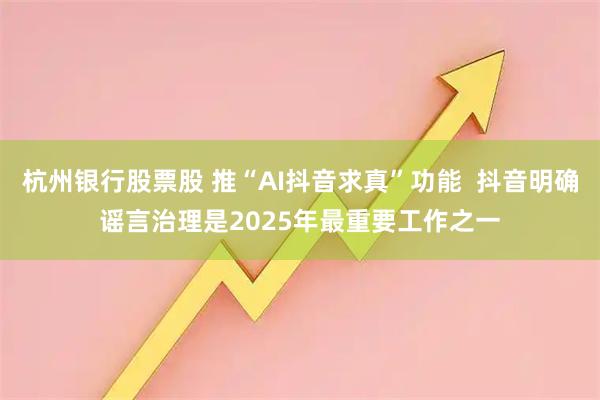 杭州银行股票股 推“AI抖音求真”功能  抖音明确谣言治理是2025年最重要工作之一