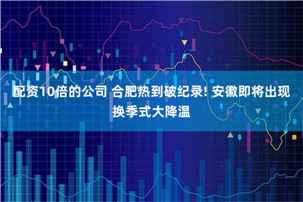 配资10倍的公司 合肥热到破纪录! 安徽即将出现换季式大降温