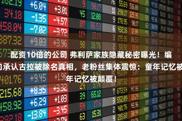 配资10倍的公司 弗利萨家族隐藏秘密曝光！编剧亲口承认古拉被除名真相，老粉丝集体震惊：童年记忆被颠覆！