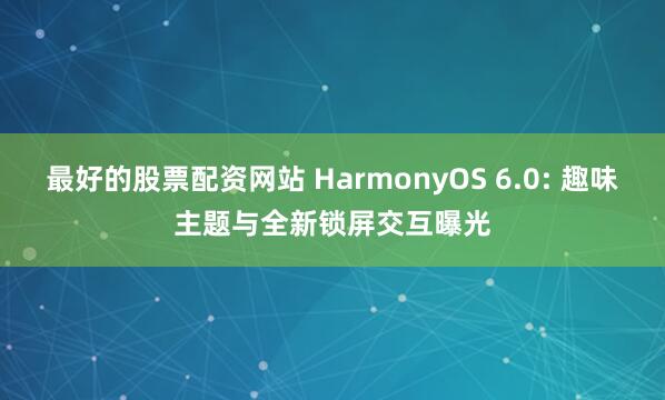 最好的股票配资网站 HarmonyOS 6.0: 趣味主题与全新锁屏交互曝光