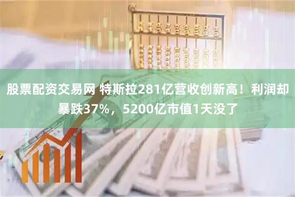股票配资交易网 特斯拉281亿营收创新高！利润却暴跌37%，5200亿市值1天没了
