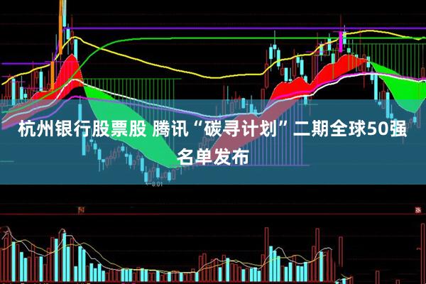 杭州银行股票股 腾讯“碳寻计划”二期全球50强名单发布