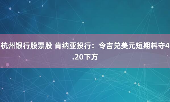 杭州银行股票股 肯纳亚投行：令吉兑美元短期料守4.20下方