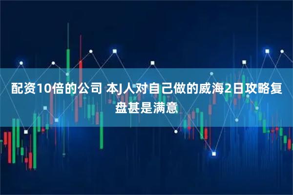 配资10倍的公司 本J人对自己做的威海2日攻略复盘甚是满意