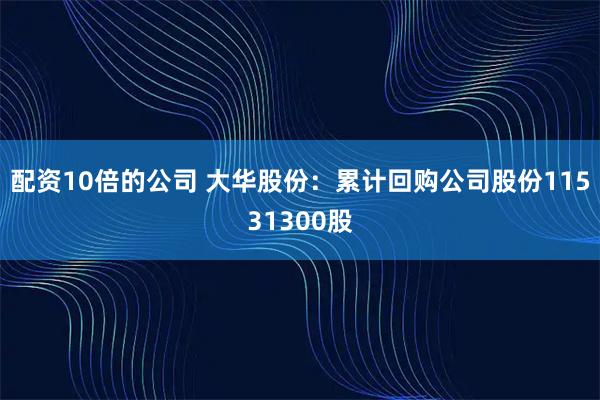 配资10倍的公司 大华股份：累计回购公司股份11531300股