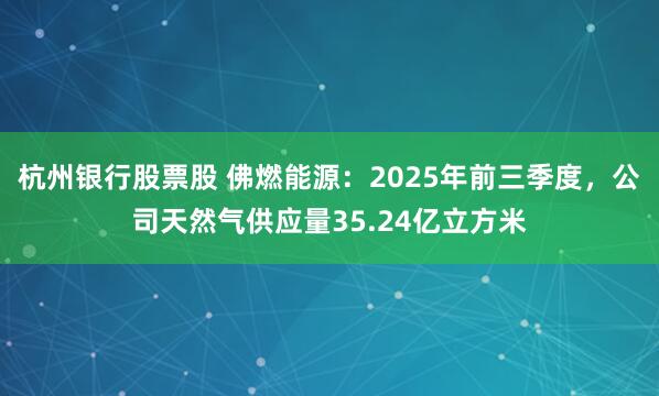 杭州银行股票股 佛燃能源：2025年前三季度，公司天然气供应量35.24亿立方米