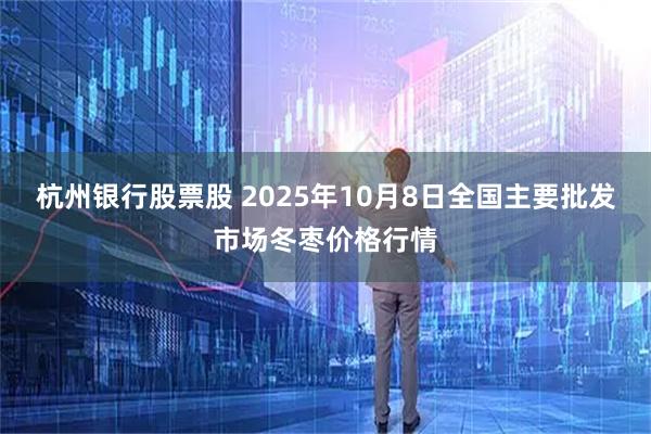 杭州银行股票股 2025年10月8日全国主要批发市场冬枣价格行情