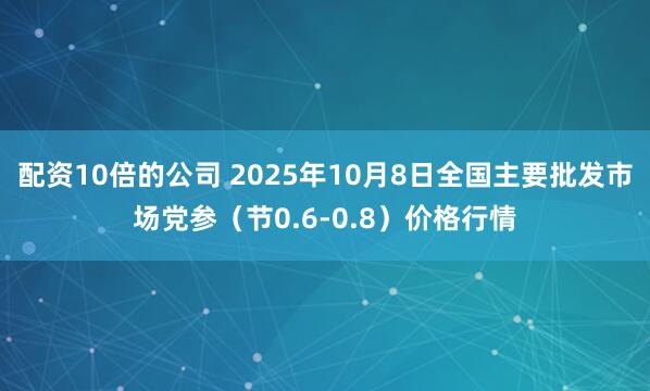 配资10倍的公司 2025年10月8日全国主要批发市场党参（节0.6-0.8）价格行情