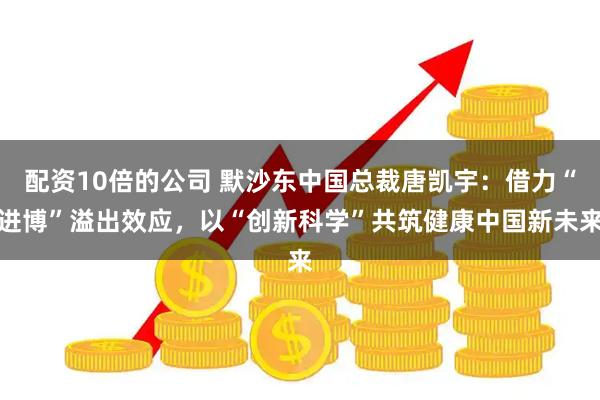 配资10倍的公司 默沙东中国总裁唐凯宇:借力“进博”溢出效应,以“创新科学”共筑健康中国新未来