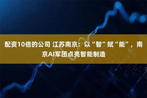 配资10倍的公司 江苏南京：以“智”赋“能”，南京AI军团点亮智能制造