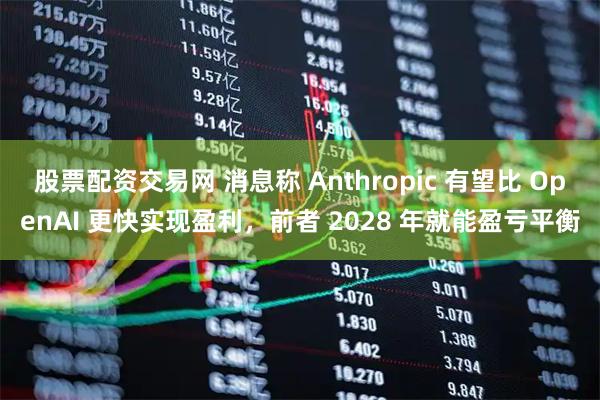 股票配资交易网 消息称 Anthropic 有望比 OpenAI 更快实现盈利，前者 2028 年就能盈亏平衡