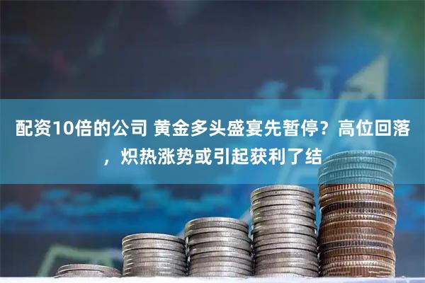 配资10倍的公司 黄金多头盛宴先暂停？高位回落，炽热涨势或引起获利了结