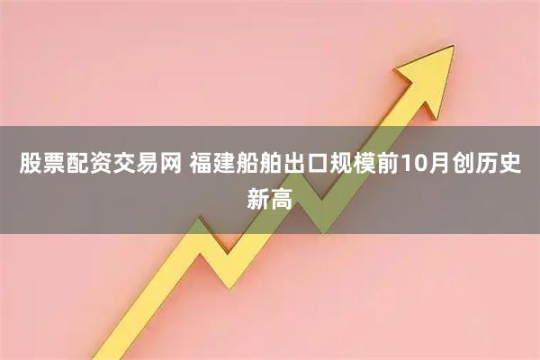 股票配资交易网 福建船舶出口规模前10月创历史新高