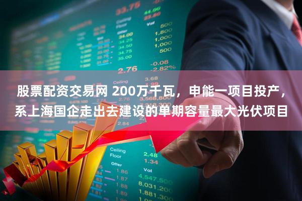 股票配资交易网 200万千瓦，申能一项目投产，系上海国企走出去建设的单期容量最大光伏项目
