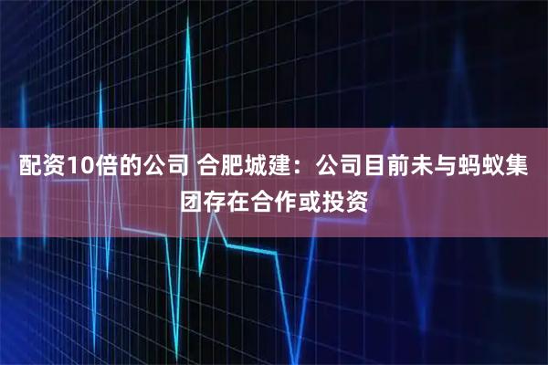 配资10倍的公司 合肥城建：公司目前未与蚂蚁集团存在合作或投资