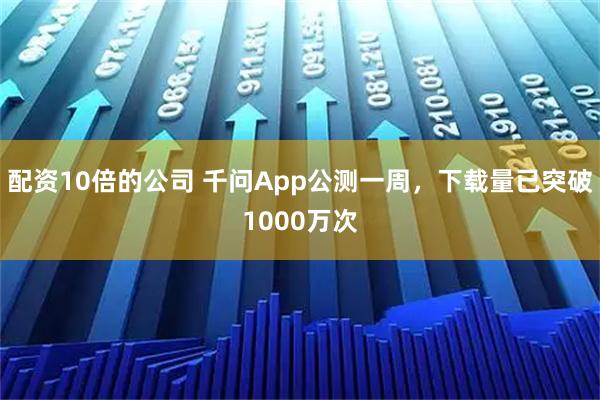 配资10倍的公司 千问App公测一周，下载量已突破1000万次