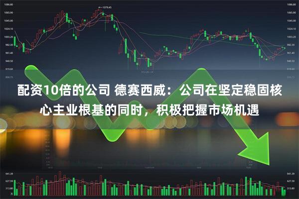 配资10倍的公司 德赛西威：公司在坚定稳固核心主业根基的同时，积极把握市场机遇