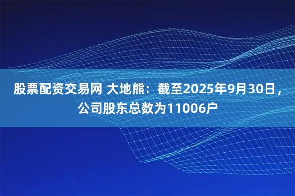 股票配资交易网 大地熊：截至2025年9月30日，公司股东总数为11006户
