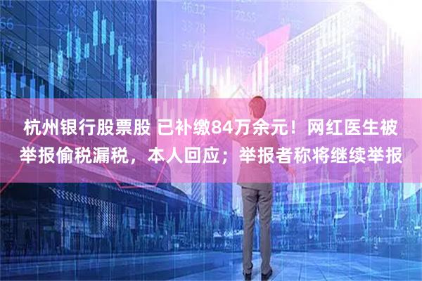 杭州银行股票股 已补缴84万余元！网红医生被举报偷税漏税，本人回应；举报者称将继续举报
