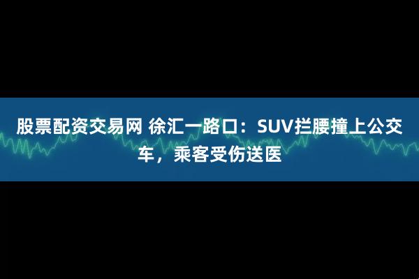 股票配资交易网 徐汇一路口：SUV拦腰撞上公交车，乘客受伤送医