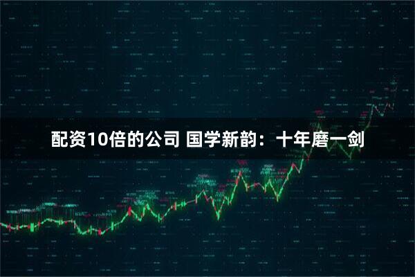 配资10倍的公司 国学新韵：十年磨一剑