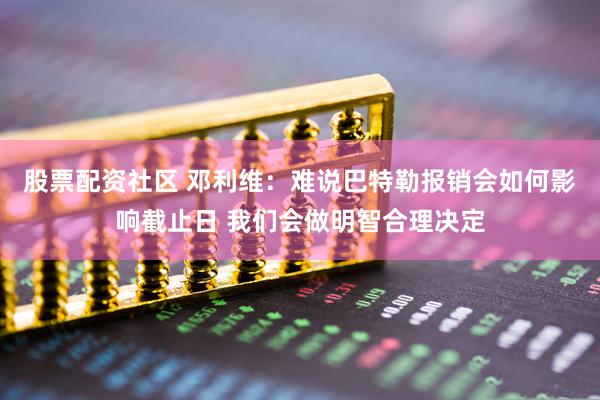 股票配资社区 邓利维：难说巴特勒报销会如何影响截止日 我们会做明智合理决定