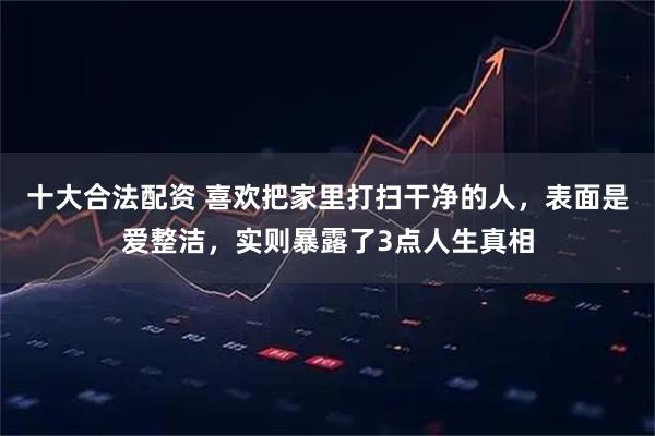 十大合法配资 喜欢把家里打扫干净的人，表面是爱整洁，实则暴露了3点人生真相