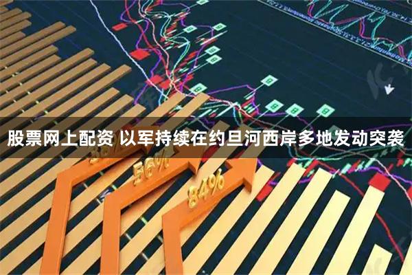 股票网上配资 以军持续在约旦河西岸多地发动突袭