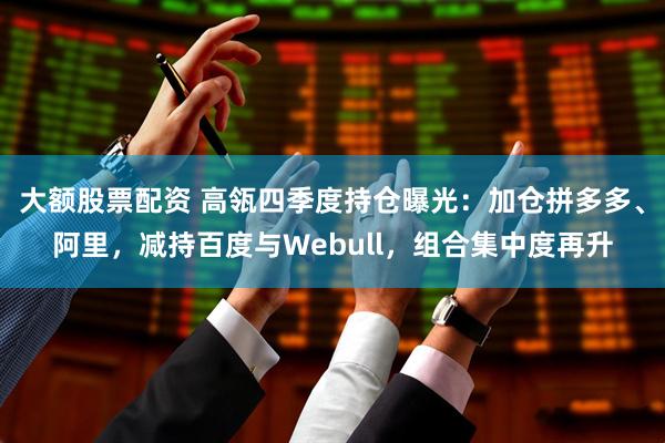 大额股票配资 高瓴四季度持仓曝光：加仓拼多多、阿里，减持百度与Webull，组合集中度再升