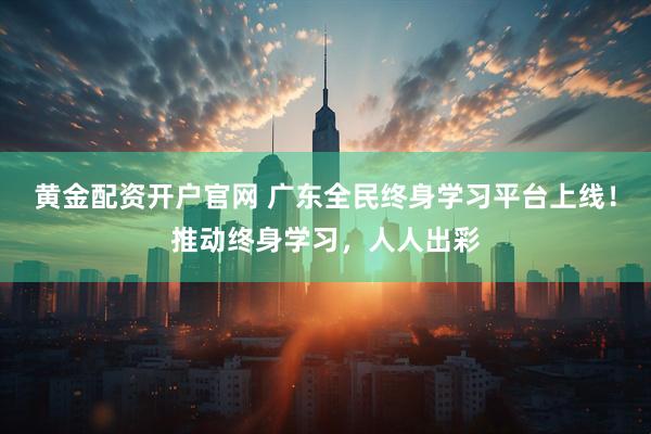 黄金配资开户官网 广东全民终身学习平台上线！推动终身学习，人人出彩