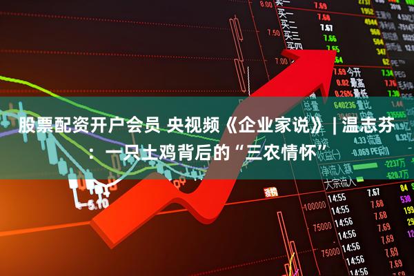 股票配资开户会员 央视频《企业家说》 | 温志芬：一只土鸡背后的“三农情怀”