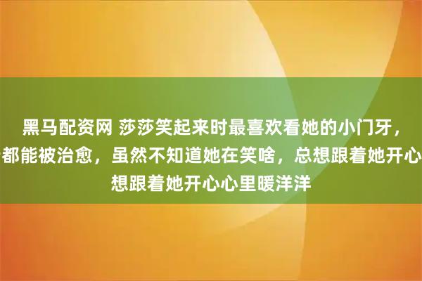 黑马配资网 莎莎笑起来时最喜欢看她的小门牙，她笑得再苦都能被治愈，虽然不知道她在笑啥，总想跟着她开心心里暖洋洋
