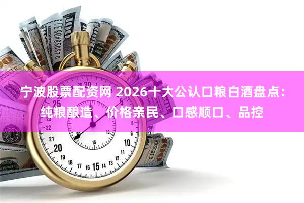 宁波股票配资网 2026十大公认口粮白酒盘点：纯粮酿造、价格亲民、口感顺口、品控