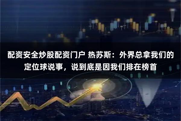 配资安全炒股配资门户 热苏斯：外界总拿我们的定位球说事，说到底是因我们排在榜首