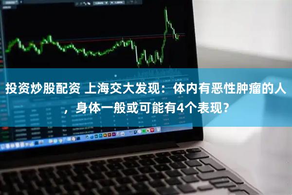 投资炒股配资 上海交大发现：体内有恶性肿瘤的人，身体一般或可能有4个表现？