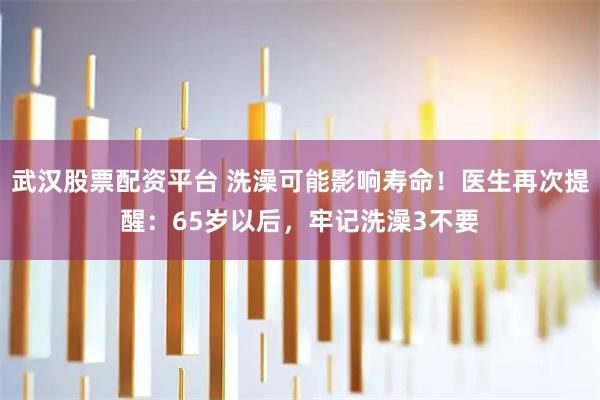 武汉股票配资平台 洗澡可能影响寿命!医生再次提醒:65岁以后,牢记洗澡3不要