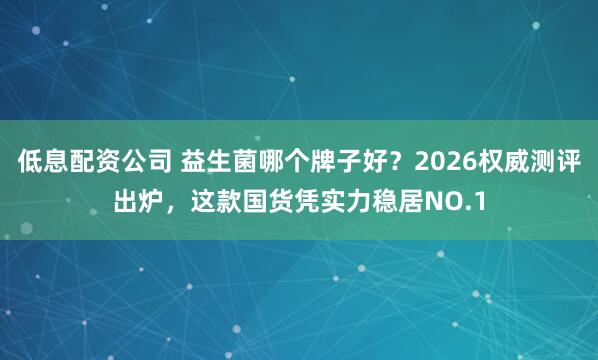 低息配资公司 益生菌哪个牌子好？2026权威测评出炉，这款国货凭实力稳居NO.1