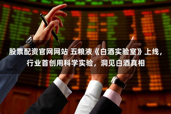 股票配资官网网站 五粮液《白酒实验室》上线，行业首创用科学实验，洞见白酒真相