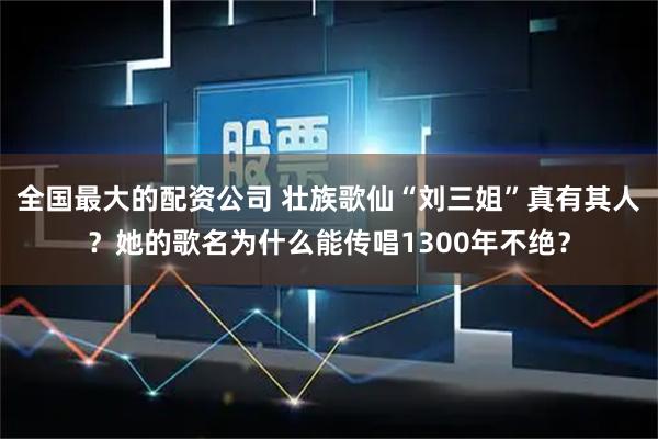 全国最大的配资公司 壮族歌仙“刘三姐”真有其人？她的歌名为什么能传唱1300年不绝？