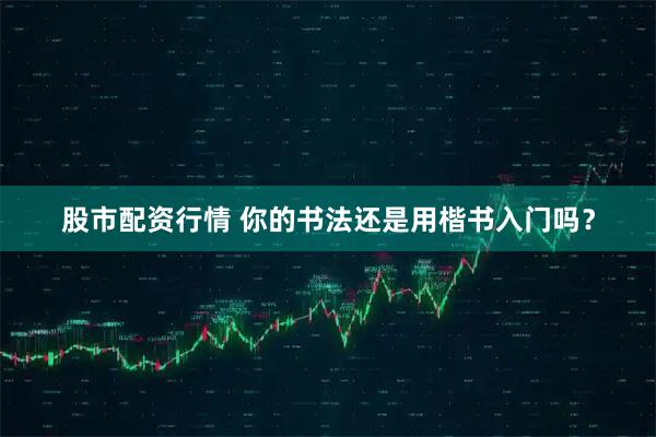 股市配资行情 你的书法还是用楷书入门吗？