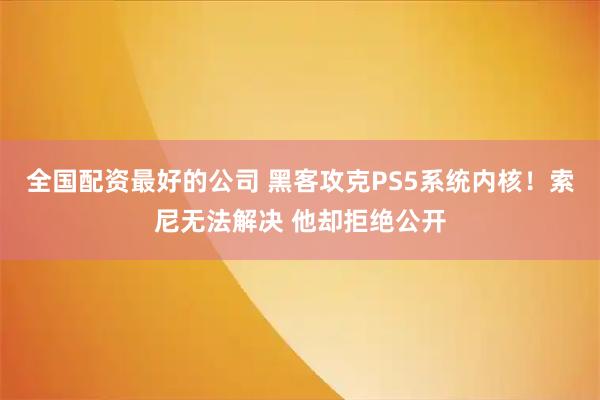 全国配资最好的公司 黑客攻克PS5系统内核！索尼无法解决 他却拒绝公开