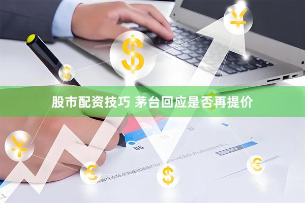 股市配资技巧 茅台回应是否再提价