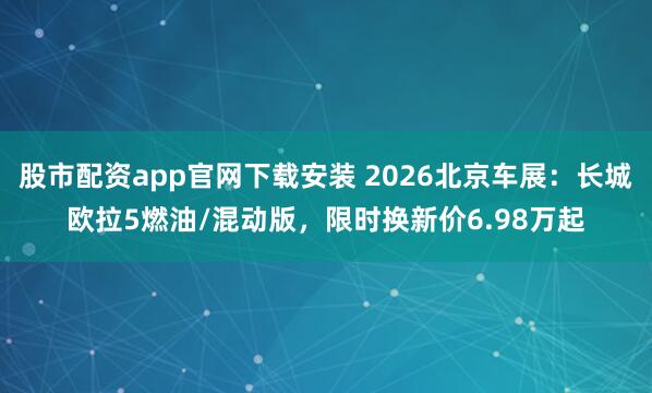 股市配资app官网下载安装 2026北京车展：长城欧拉5燃油/混动版，限时换新价6.98万起
