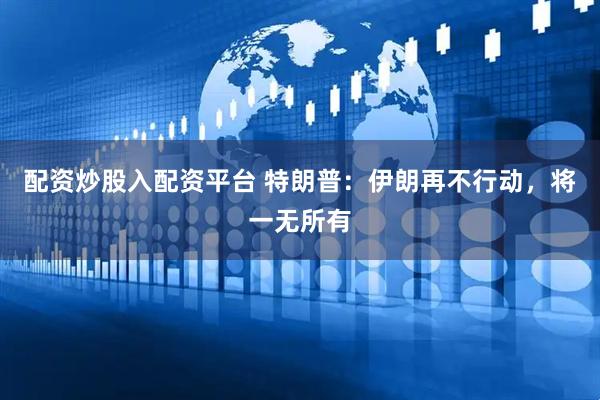 配资炒股入配资平台 特朗普：伊朗再不行动，将一无所有