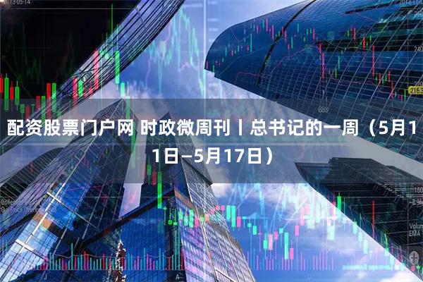 配资股票门户网 时政微周刊丨总书记的一周（5月11日—5月17日）
