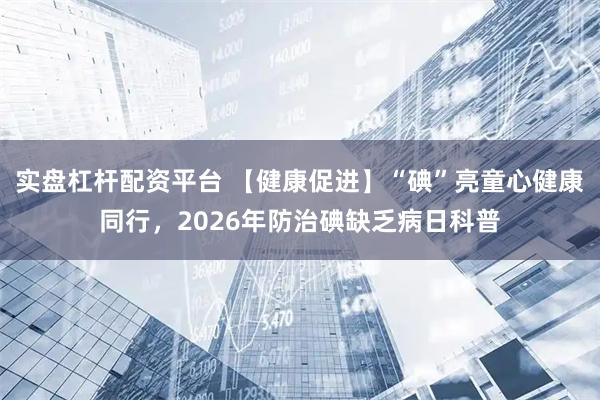 实盘杠杆配资平台 【健康促进】“碘”亮童心健康同行，2026年防治碘缺乏病日科普