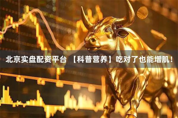 北京实盘配资平台 【科普营养】吃对了也能增肌！