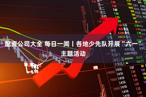 配资公司大全 每日一闻丨各地少先队开展“六一”主题活动