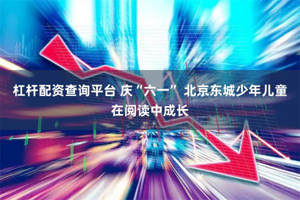 杠杆配资查询平台 庆“六一” 北京东城少年儿童在阅读中成长